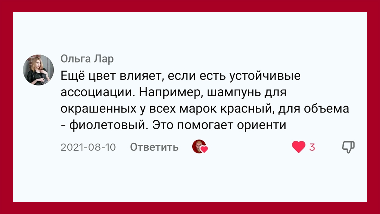 Ольга Лар пишет: Цвет влияет, если есть устойчивые ассоциации. Например, шампунь для окрашенных волос у всех марок красный, для объёма фиолетовый. Это помогает ориентироваться